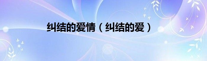 一份纠结的爱情还要继续吗（纠结的爱情应该继续吗）