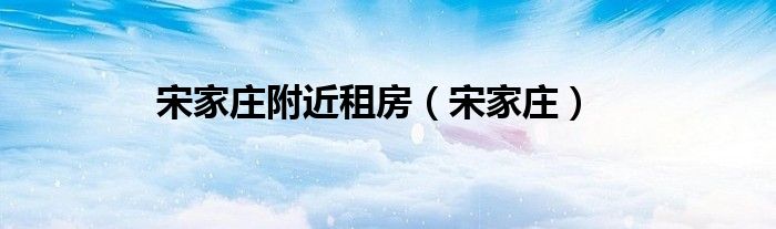宋家庄附近的租房（宋家庄附近租房）