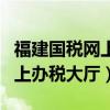 福建国税网上办税大厅官网（福建省国税局网上办税大厅）