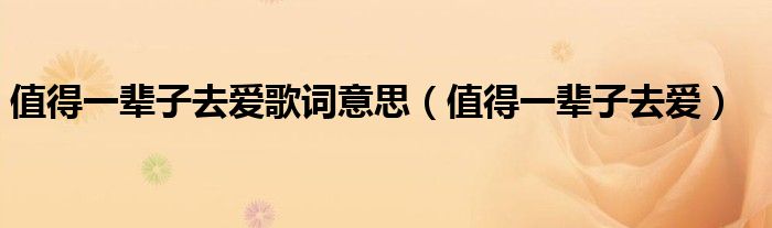值得一辈子去爱这首歌表达的意思（值得一辈子去爱这首歌表达的意思）