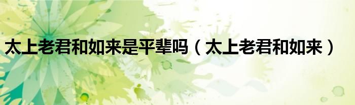 太上老君和如来谁的地位更高（太上老君和如来佛谁大）