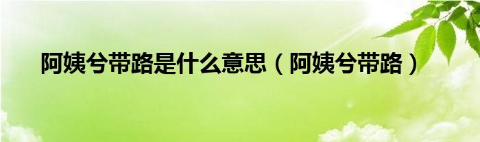 阿姨兮带路是啥意思（阿姨兮带路怎么读）