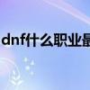 dnf什么职业最值得玩（dnf什么职业最厉害）