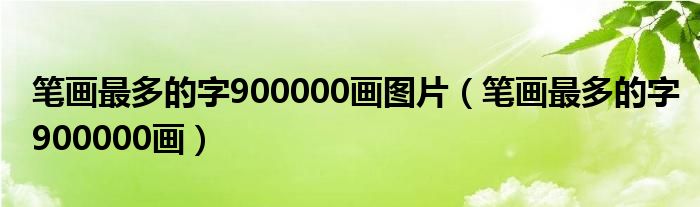 笔画最多的字排名前10名（笔画最多的字900000画的汉字）