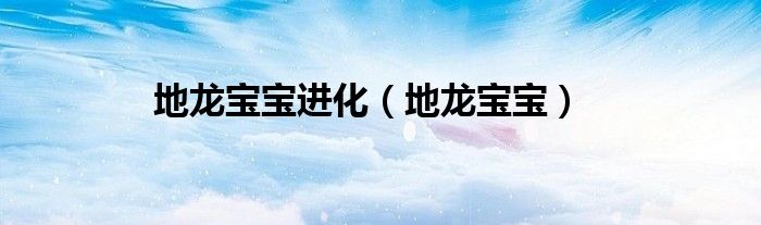 地龙宝宝能进化成什么（地龙宝宝进化）