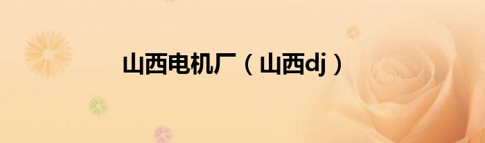 山西电机制造厂进场有编制吗（山西电机制造厂在哪里）