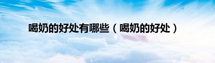喝奶有好处吗（喝奶的好处和坏处）