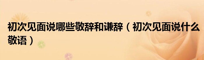 敬辞和谦辞造句（敬辞和谦辞的敬语）