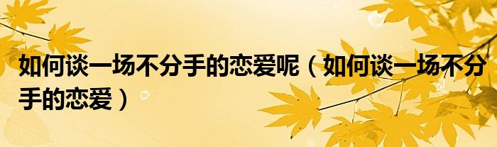 如何谈一场不分手的恋爱五个方面（如何谈一场不分手的感情）