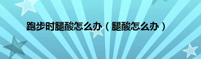 跑步腿酸了还能继续吗（跑步腿酸了怎么缓解要体测了）