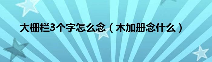 大栅栏栅字怎么念（大栅栏怎么读）