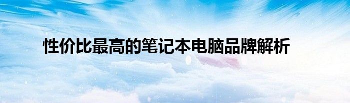 性价比最高的笔记本电脑2024（性价比最高的笔记本电脑品牌解析排行）