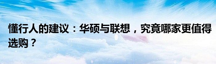 懂行的人建议买华硕还是红米（懂行的人建议买华硕还是华为）