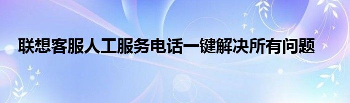 联想客服热线人工几号键（联想人工服务热线电话）