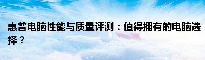 惠普电脑哪种好（惠普电脑性价比怎么样）