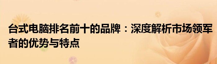 台式电脑前十名品牌大全有哪些（台式电脑前十名品牌大全）