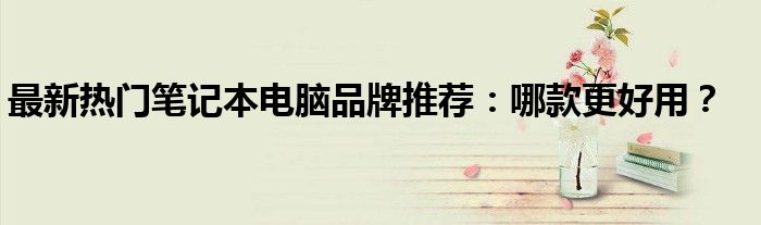 目前笔记本电脑哪一款比较好（哪个品牌的笔记本电脑好性价比高）